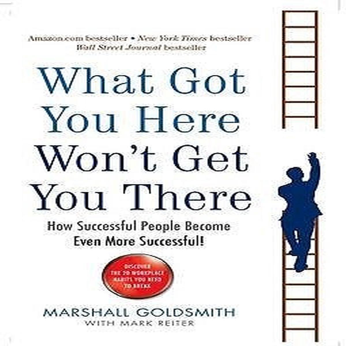 What Got You Here Won’t Get You There: How Successful People Become Even More Successful
