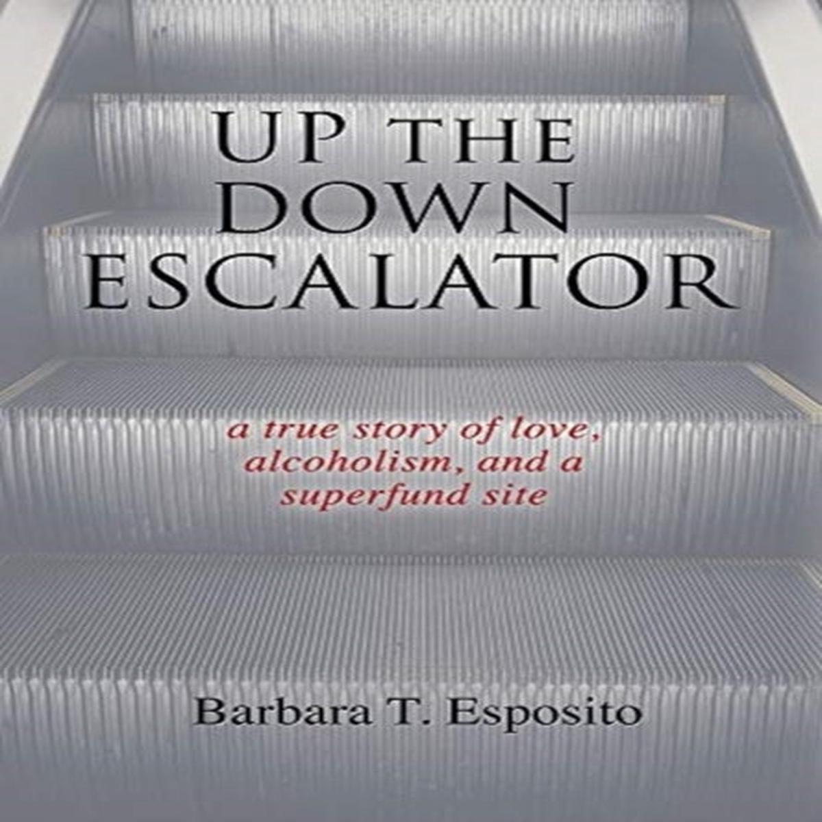 Up the Down Escalator : A True Story of Love, Alcoholism, and a Superfund Site by Barbara T Esposito