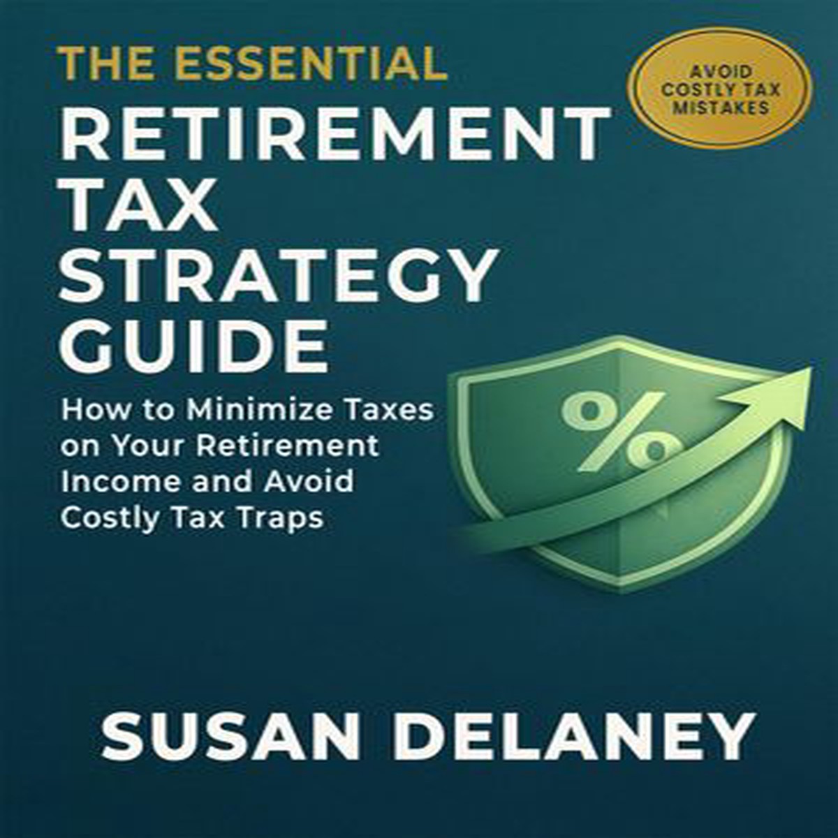 The Essential Retirement Tax Strategy Guide: How to Minimize Taxes on Your Retirement income and Avoid Costly Tax Traps