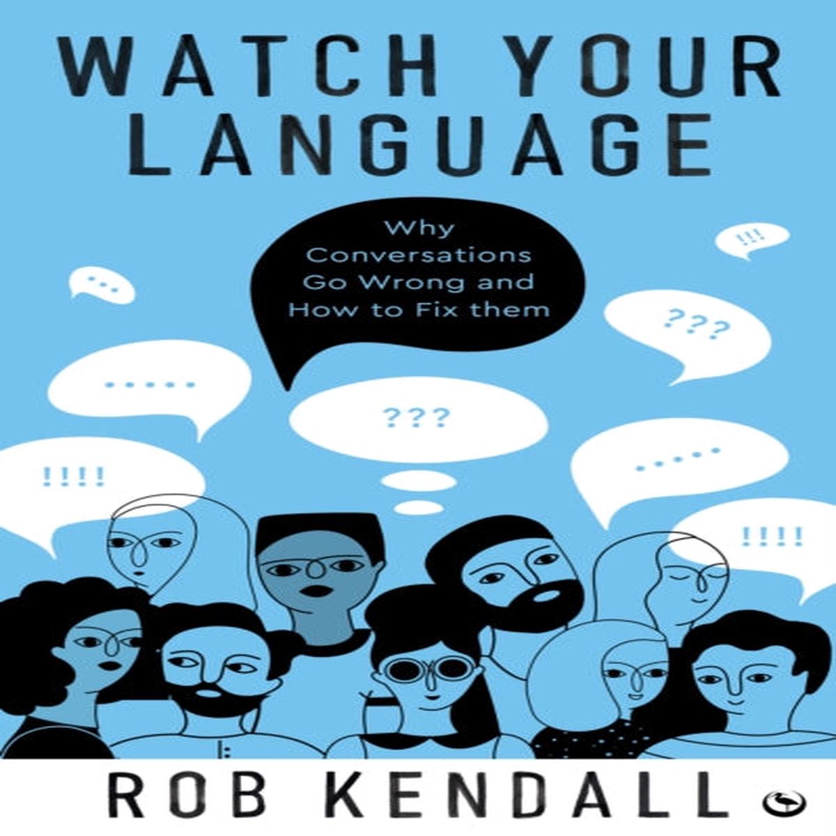Watch Your Language : Why Conversations Go Wrong and How to Fix Them by Rob Kendall