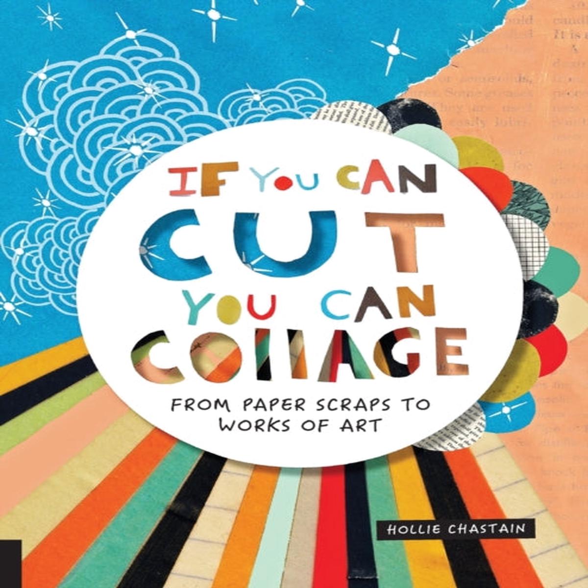 If You Can Cut, You Can Collage : From Paper Scraps to Works of Art by Chastain, Ms. Hollie