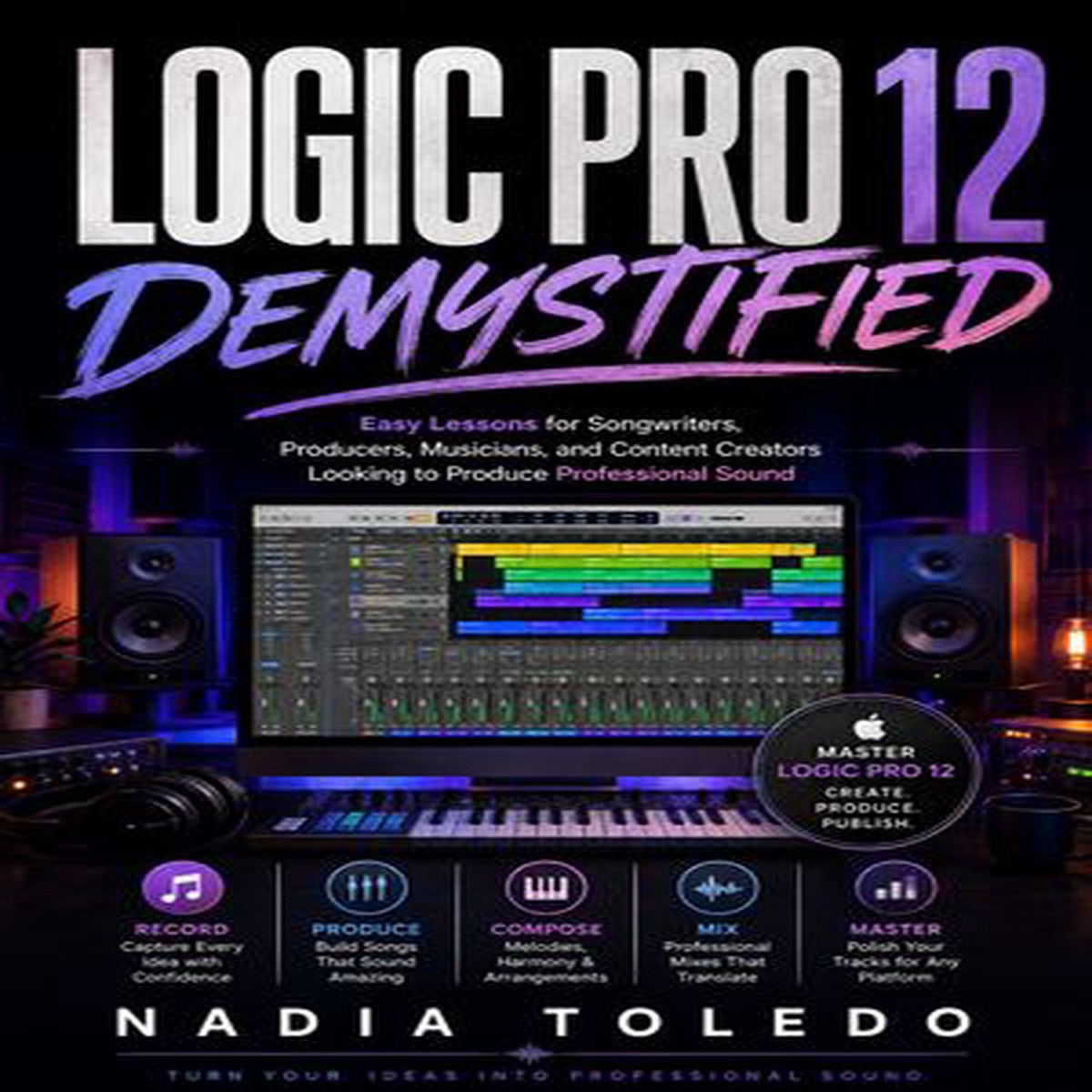 Logic Pro 12 Demystified: Easy Lessons for Songwriters, Producers, Musicians, and Content Creators Looking to Produce Professional Sound