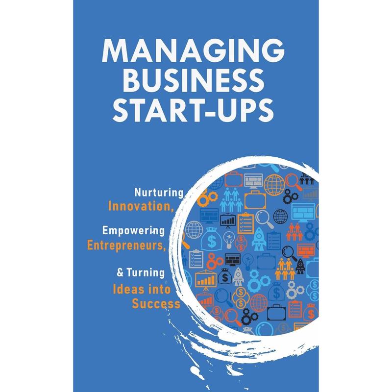 Managing Business Start-Ups : Nurturing Innovation, Empowering Entrepreneurs & Turning Ideas into Success