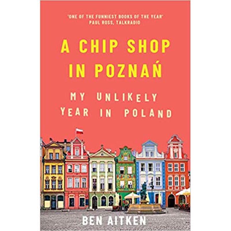 A Chip Shop in Poznan : My Unlikely Year in Poland (Travel Writing) by Ben Aitken
