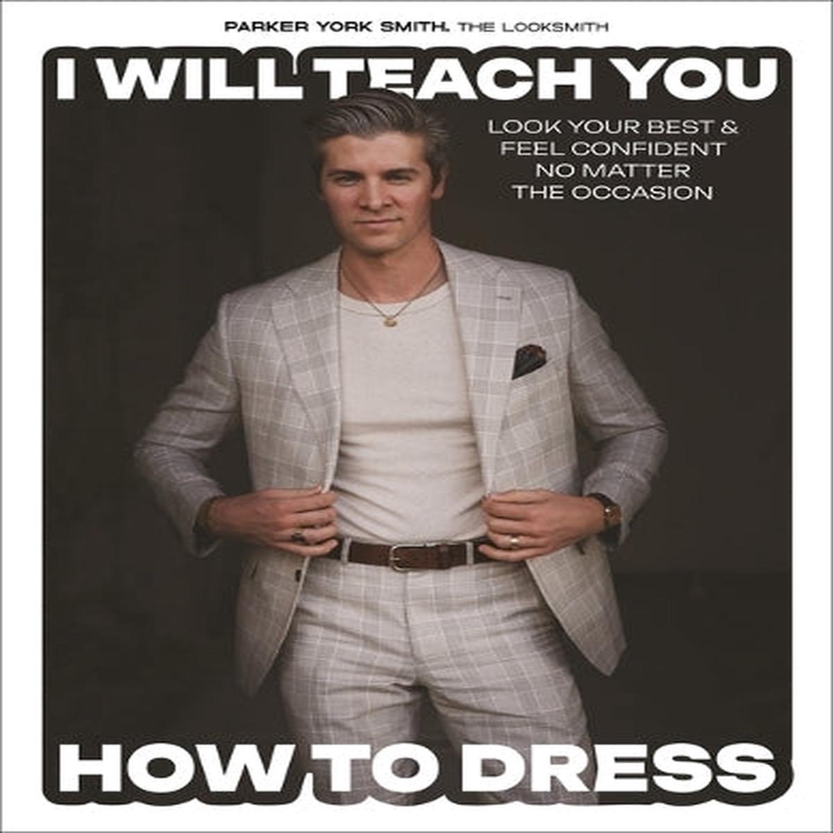 I Will Teach You How to Dress: Look Your Best and Feel Confident No Matter the Occasion